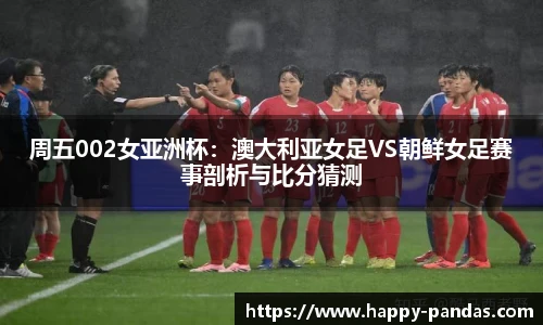周五002女亚洲杯：澳大利亚女足VS朝鲜女足赛事剖析与比分猜测