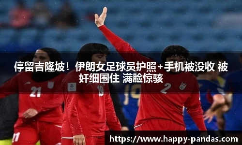 停留吉隆坡！伊朗女足球员护照+手机被没收 被奸细围住 满脸惊骇